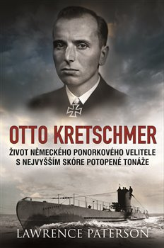 Otto Kretschmer. Život německého ponorkového velitele s nejvyšším skóre potopené tonáže